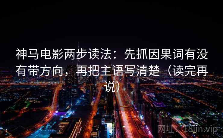 神马电影两步读法:先抓因果词有没有带方向,再把主语写清楚(读完再说)