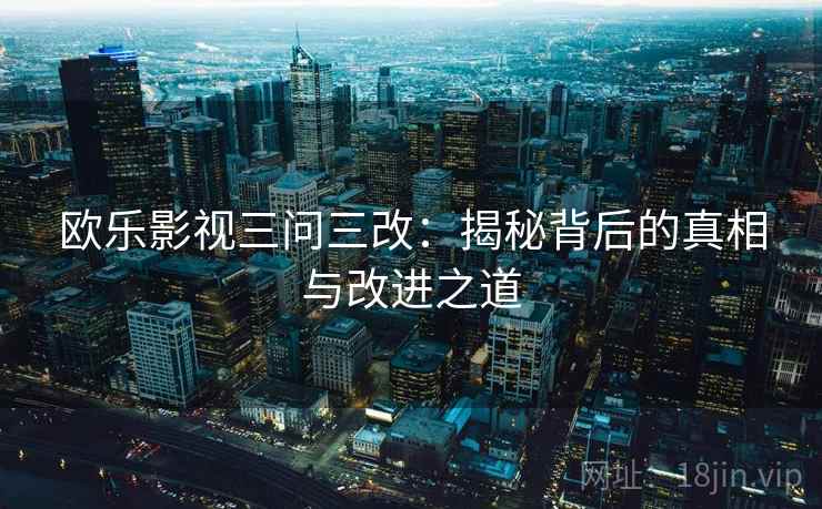 欧乐影视三问三改:揭秘背后的真相与改进之道