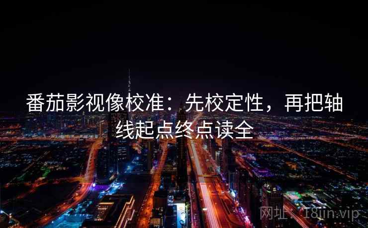 番茄影视像校准:先校定性,再把轴线起点终点读全