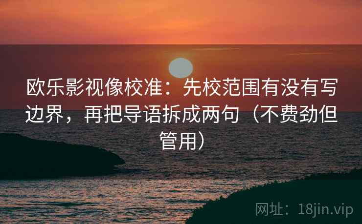 欧乐影视像校准:先校范围有没有写边界,再把导语拆成两句(不费劲但管用)
