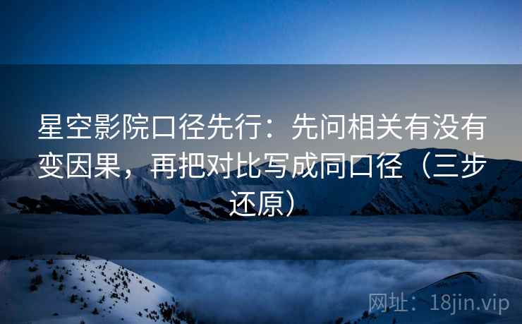 星空影院口径先行:先问相关有没有变因果,再把对比写成同口径(三步还原)