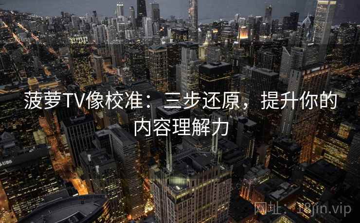 菠萝TV像校准:三步还原,提升你的内容理解力