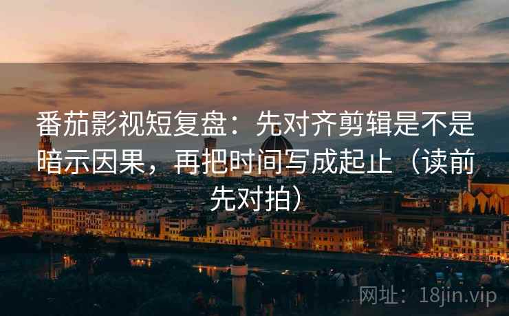 番茄影视短复盘:先对齐剪辑是不是暗示因果,再把时间写成起止(读前先对拍)
