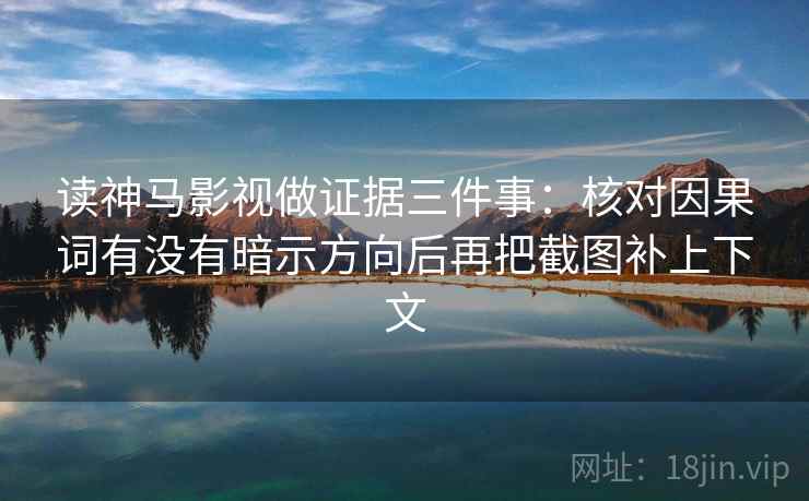读神马影视做证据三件事:核对因果词有没有暗示方向后再把截图补上下文