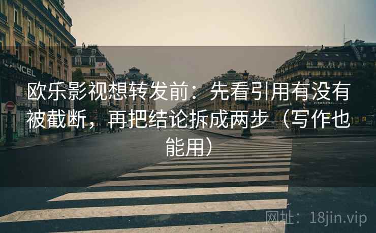 欧乐影视想转发前:先看引用有没有被截断,再把结论拆成两步(写作也能用)