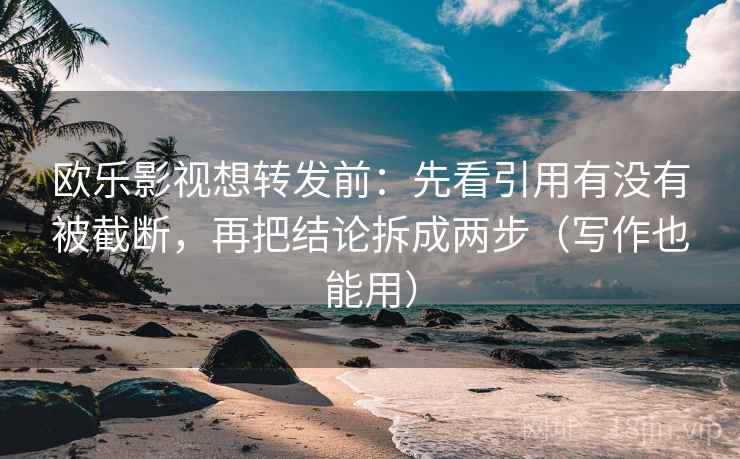 欧乐影视想转发前：先看引用有没有被截断，再把结论拆成两步（写作也能用）