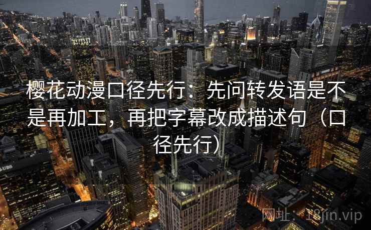 樱花动漫口径先行:先问转发语是不是再加工,再把字幕改成描述句(口径先行)