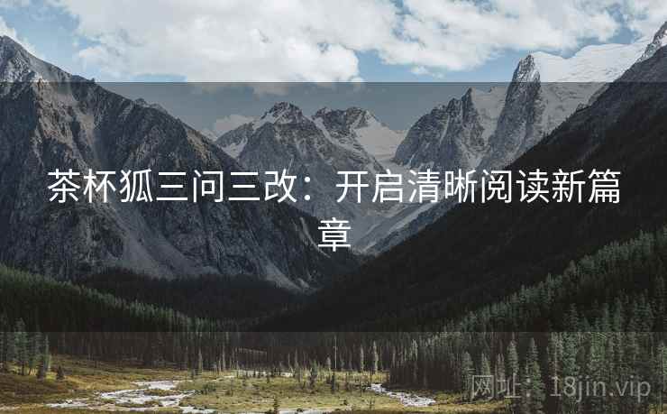 茶杯狐三问三改:开启清晰阅读新篇章