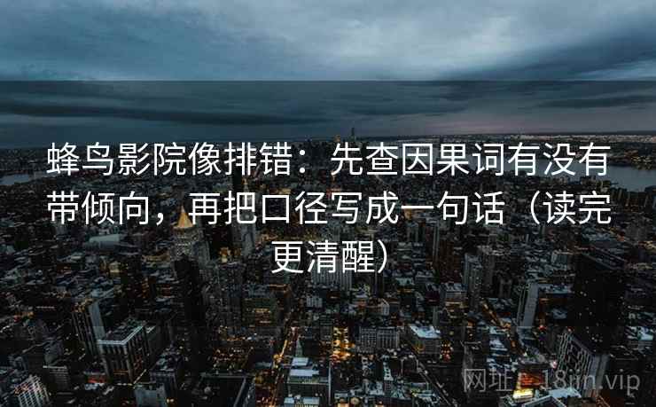 蜂鸟影院像排错:先查因果词有没有带倾向,再把口径写成一句话(读完更清醒)