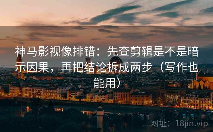 神马影视像排错:先查剪辑是不是暗示因果,再把结论拆成两步(写作也能用)