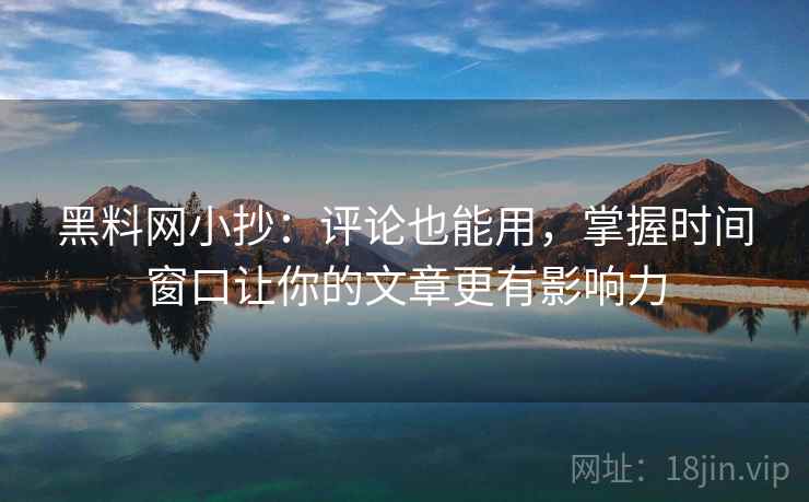 黑料网小抄:评论也能用,掌握时间窗口让你的文章更有影响力