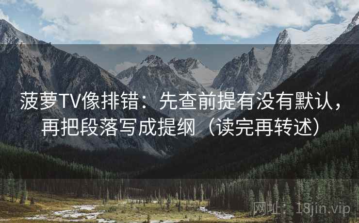 菠萝TV像排错:先查前提有没有默认,再把段落写成提纲(读完再转述)