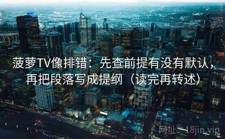 菠萝TV像排错:先查前提有没有默认,再把段落写成提纲(读完再转述)