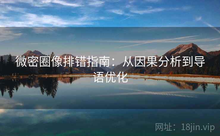 微密圈像排错指南:从因果分析到导语优化