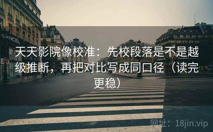 天天影院像校准:先校段落是不是越级推断,再把对比写成同口径(读完更稳)