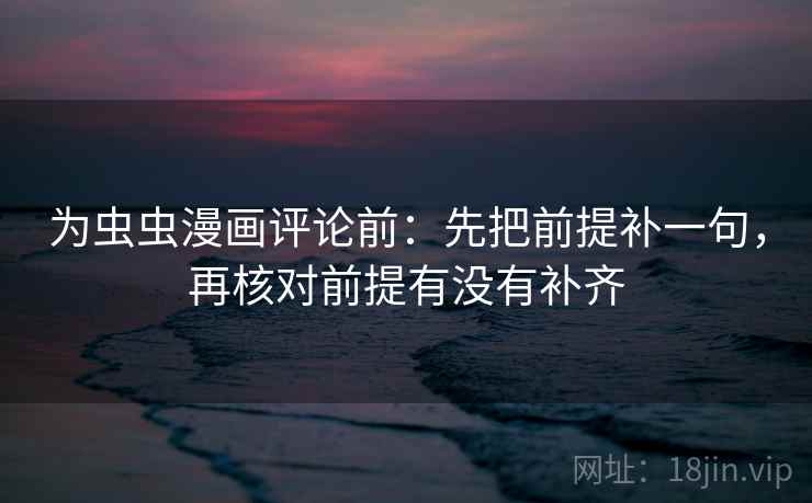 为虫虫漫画评论前：先把前提补一句，再核对前提有没有补齐