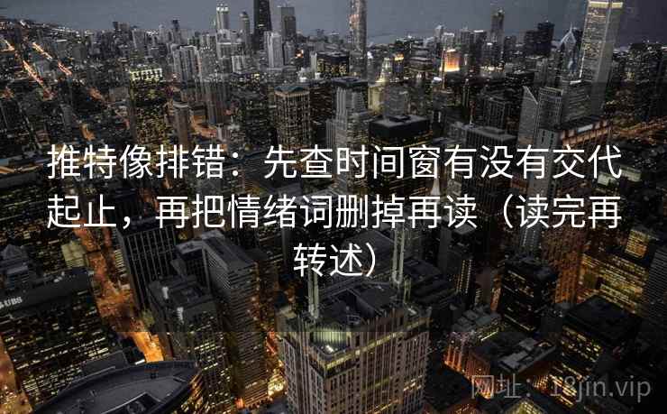 推特像排错:先查时间窗有没有交代起止,再把情绪词删掉再读(读完再转述)