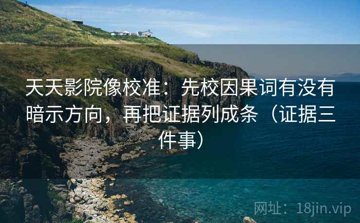 天天影院像校准:先校因果词有没有暗示方向,再把证据列成条(证据三件事)