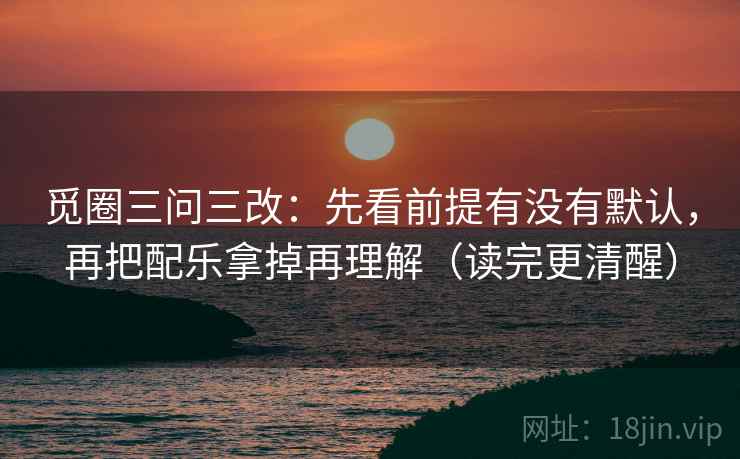 觅圈三问三改:先看前提有没有默认,再把配乐拿掉再理解(读完更清醒)